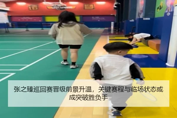 张之臻巡回赛晋级前景升温，关键赛程与临场状态或成突破胜负手
