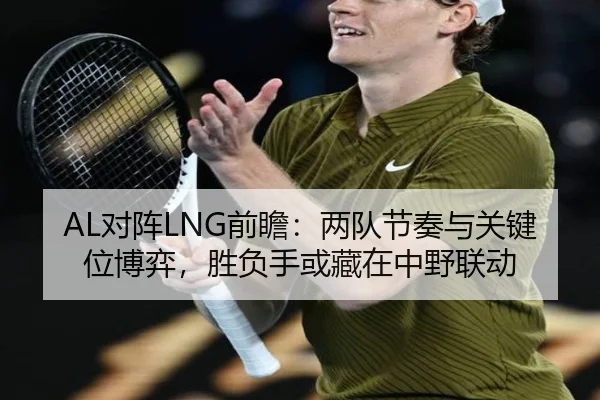 AL对阵LNG前瞻：两队节奏与关键位博弈，胜负手或藏在中野联动（aiyouxi）