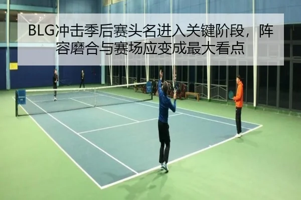 BLG冲击季后赛头名进入关键阶段，阵容磨合与赛场应变成最大看点（aiyouxi）